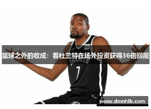 篮球之外的收成：看杜兰特在场外投资获得36倍回报