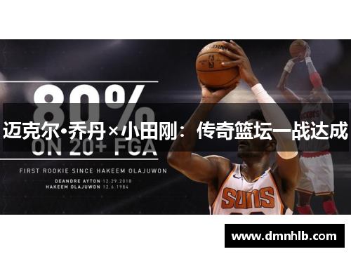 迈克尔·乔丹×小田刚：传奇篮坛一战达成